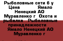 Рыболовные сети б/у › Цена ­ 2 000 - Ямало-Ненецкий АО, Муравленко г. Охота и рыбалка » Рыболовные принадлежности   . Ямало-Ненецкий АО,Муравленко г.